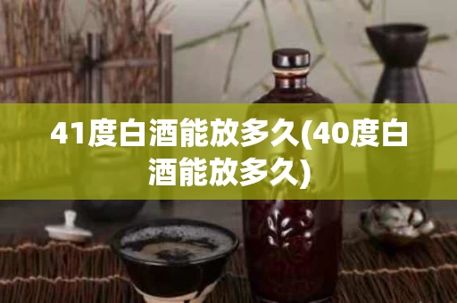 41度白酒能放多久(40度白酒能放多久)