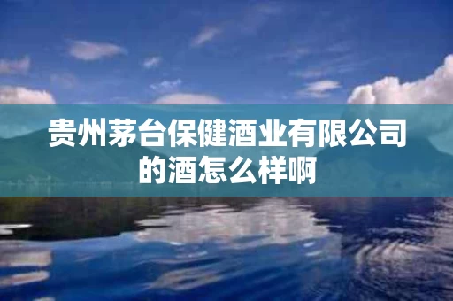 贵州茅台保健酒业有限公司的酒怎么样啊