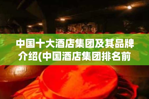 中国十大酒店集团及其品牌介绍(中国酒店集团排名前十品牌)