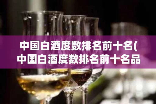 中国白酒度数排名前十名(中国白酒度数排名前十名品牌)