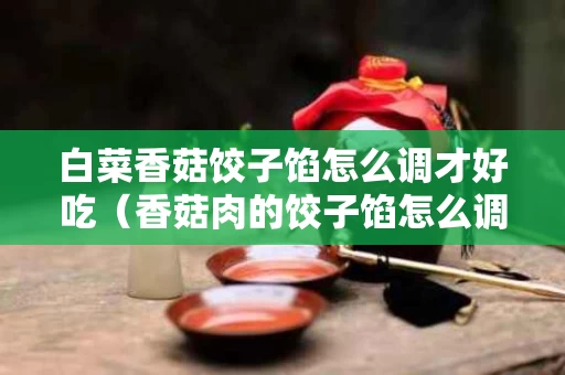 白菜香菇饺子馅怎么调才好吃（香菇肉的饺子馅怎么调好吃）