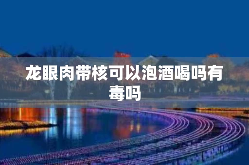 龙眼肉带核可以泡酒喝吗有毒吗