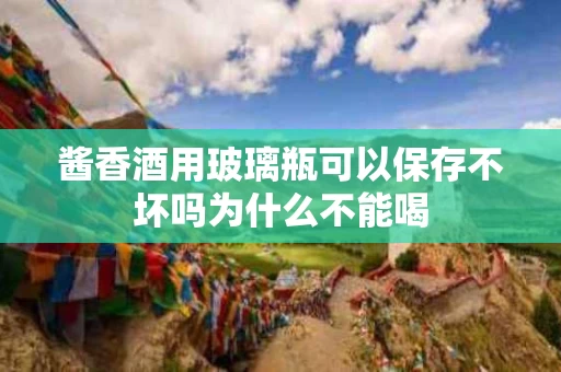 酱香酒用玻璃瓶可以保存不坏吗为什么不能喝