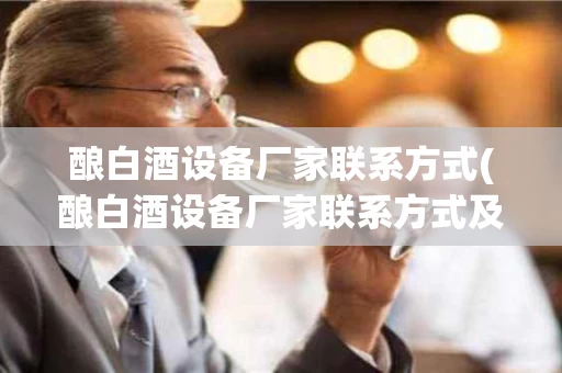 酿白酒设备厂家联系方式(酿白酒设备厂家联系方式及电话)