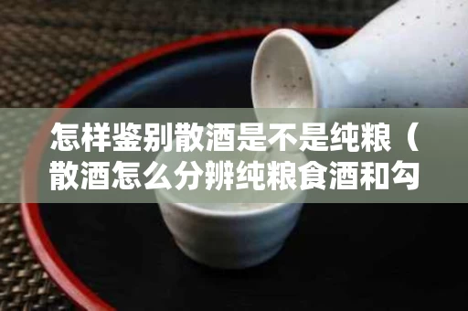 怎样鉴别散酒是不是纯粮（散酒怎么分辨纯粮食酒和勾兑酒）