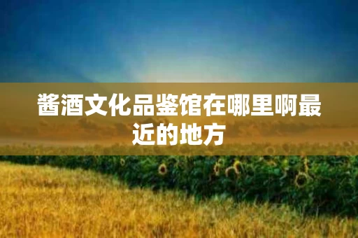 酱酒文化品鉴馆在哪里啊最近的地方