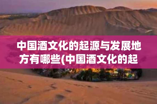 中国酒文化的起源与发展地方有哪些(中国酒文化的起源与发展地方有哪些呢)