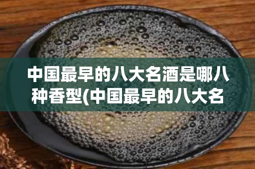 中国最早的八大名酒是哪八种香型(中国最早的八大名酒是哪八种香型白酒)
