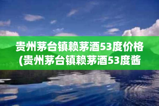 贵州茅台镇赖茅酒53度价格(贵州茅台镇赖茅酒53度酱香型价格)