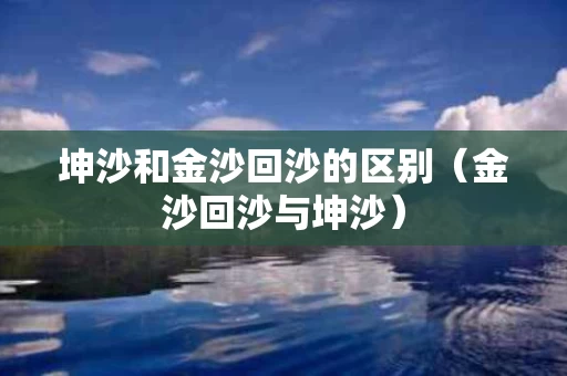 坤沙和金沙回沙的区别（金沙回沙与坤沙）