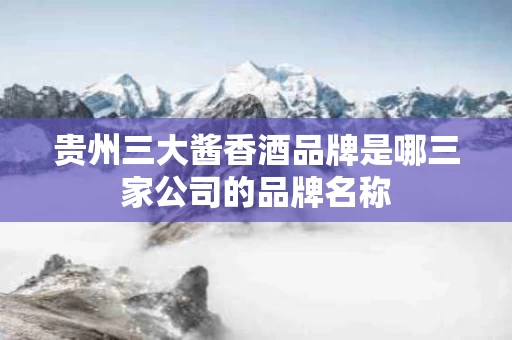 贵州三大酱香酒品牌是哪三家公司的品牌名称