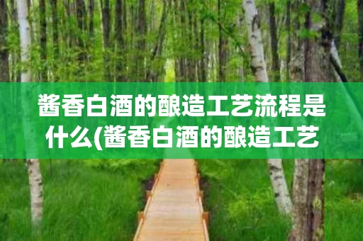 酱香白酒的酿造工艺流程是什么(酱香白酒的酿造工艺流程是什么意思)
