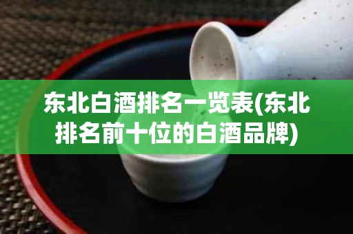 东北白酒排名一览表(东北排名前十位的白酒品牌)