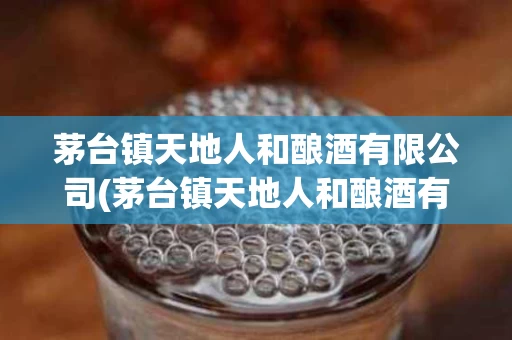 茅台镇天地人和酿酒有限公司(茅台镇天地人和酿酒有限公司招聘)