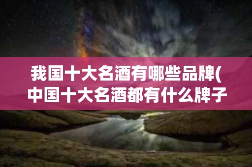 我国十大名酒有哪些品牌(中国十大名酒都有什么牌子)