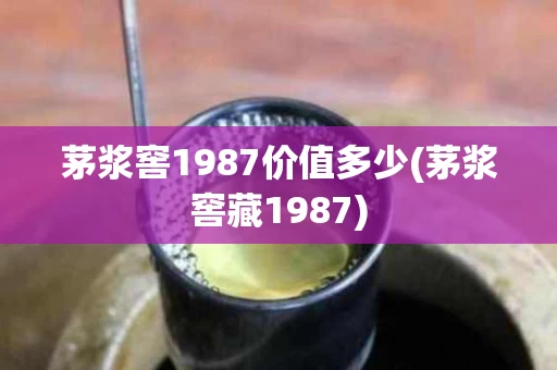 茅浆窖1987价值多少(茅浆窖藏1987)