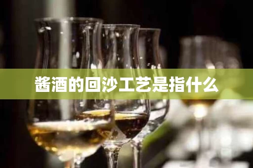 酱酒的回沙工艺是指什么