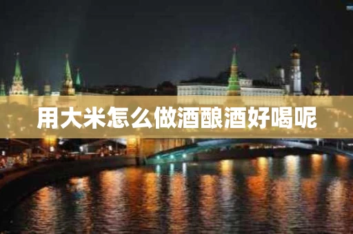 用大米怎么做酒酿酒好喝呢
