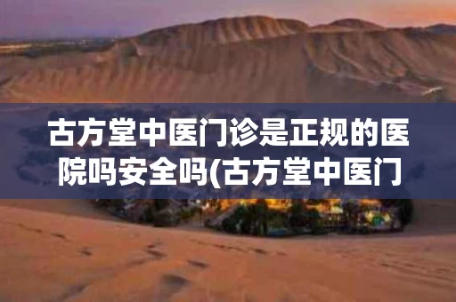 古方堂中医门诊是正规的医院吗安全吗(古方堂中医门诊是正规的医院吗安全吗可靠吗)