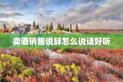 卖酒销售说辞怎么说话好听