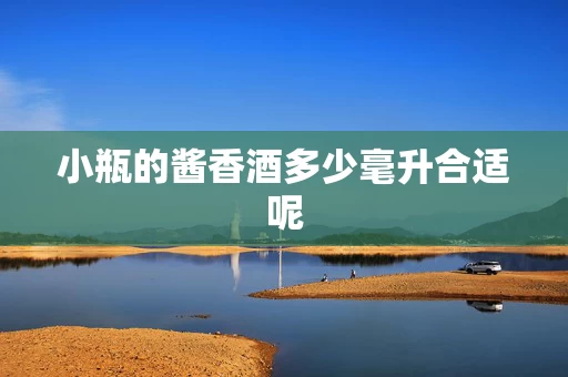 小瓶的酱香酒多少毫升合适呢