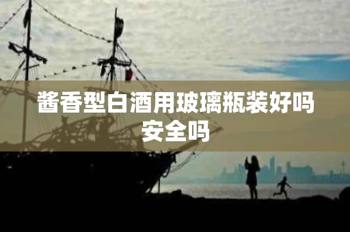 酱香型白酒用玻璃瓶装好吗安全吗