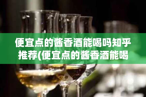 便宜点的酱香酒能喝吗知乎推荐(便宜点的酱香酒能喝吗知乎推荐一下)