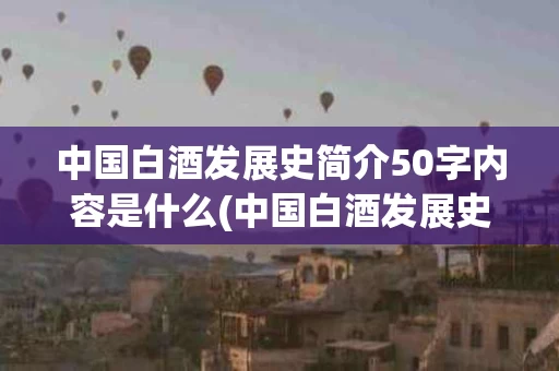 中国白酒发展史简介50字内容是什么(中国白酒发展史简介50字内容是什么呢)