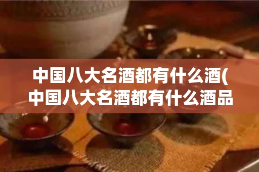 中国八大名酒都有什么酒(中国八大名酒都有什么酒品牌)