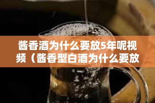 酱香酒为什么要放5年呢视频（酱香型白酒为什么要放5年）
