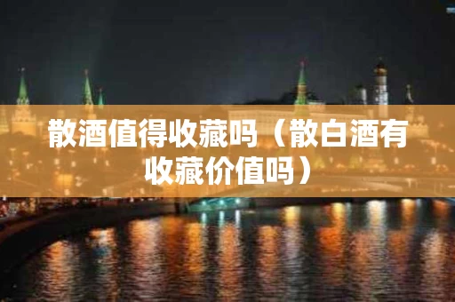 散酒值得收藏吗（散白酒有收藏价值吗）