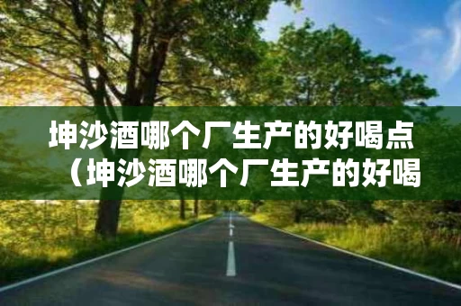 坤沙酒哪个厂生产的好喝点（坤沙酒哪个厂生产的好喝点呢）