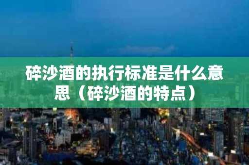 碎沙酒的执行标准是什么意思（碎沙酒的特点）