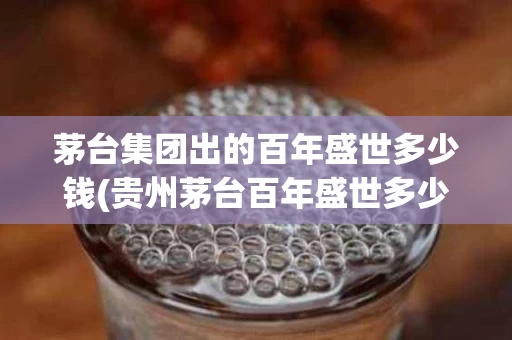 茅台集团出的百年盛世多少钱(贵州茅台百年盛世多少钱)
