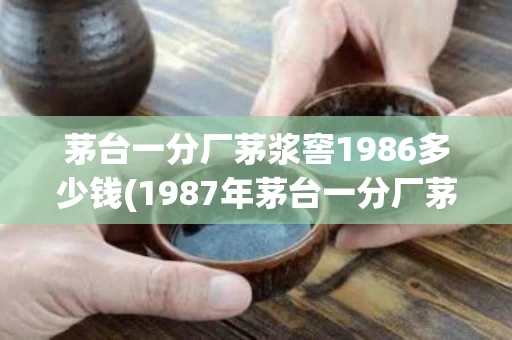 茅台一分厂茅浆窖1986多少钱(1987年茅台一分厂茅浆窖酒53度现在的价格)