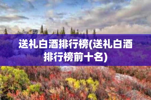 送礼白酒排行榜(送礼白酒排行榜前十名)