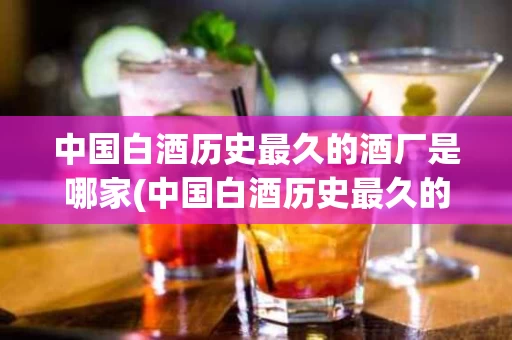 中国白酒历史最久的酒厂是哪家(中国白酒历史最久的酒厂是哪家厂)