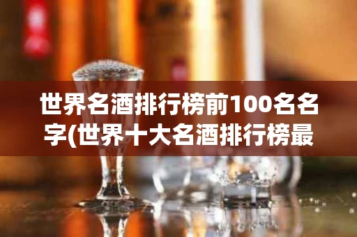 世界名酒排行榜前100名名字(世界十大名酒排行榜最新排名)