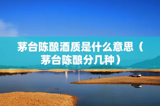 茅台陈酿酒质是什么意思（茅台陈酿分几种）