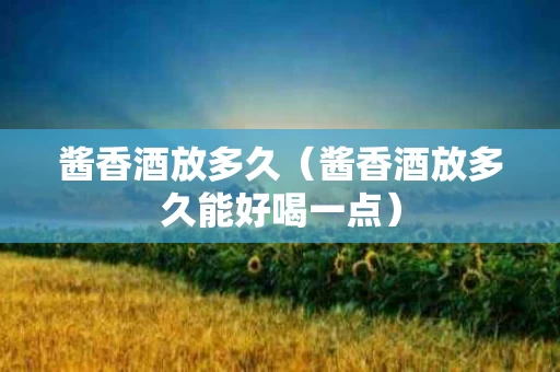 酱香酒放多久（酱香酒放多久能好喝一点）