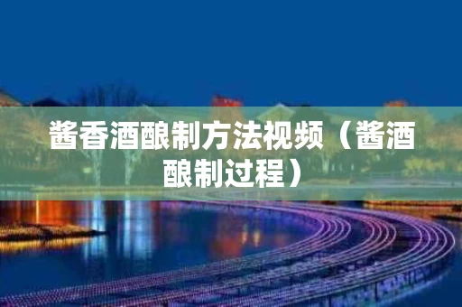 酱香酒酿制方法视频（酱酒酿制过程）
