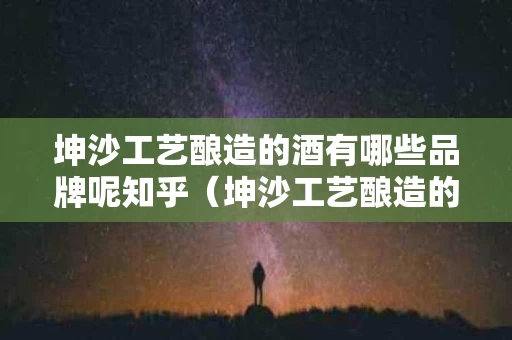 坤沙工艺酿造的酒有哪些品牌呢知乎（坤沙工艺酿造的酒有哪些品牌呢知乎文章）