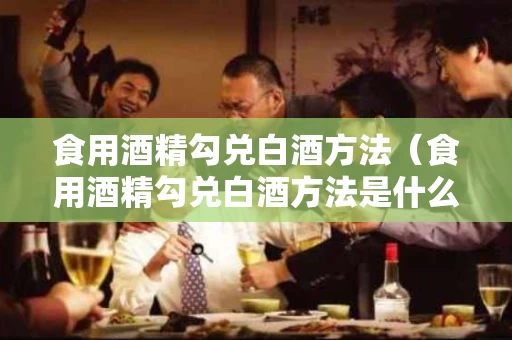 食用酒精勾兑白酒方法（食用酒精勾兑白酒方法是什么）