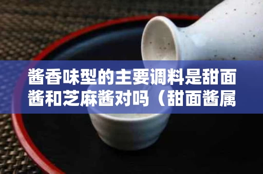 酱香味型的主要调料是甜面酱和芝麻酱对吗（甜面酱属于调味品吗?）