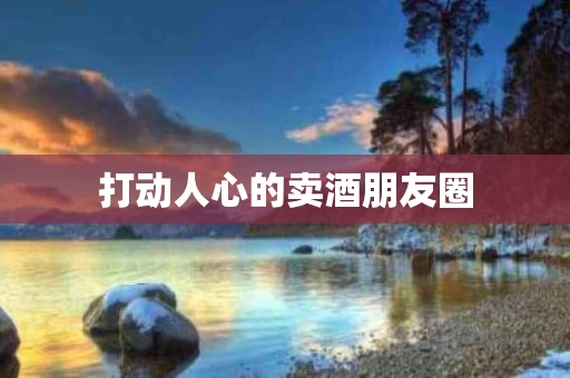 打动人心的卖酒朋友圈