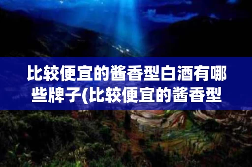 比较便宜的酱香型白酒有哪些牌子(比较便宜的酱香型白酒有哪些牌子好喝)