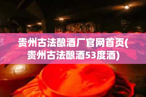 贵州古法酿酒厂官网首页(贵州古法酿酒53度酒)