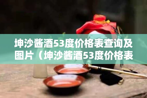 坤沙酱酒53度价格表查询及图片（坤沙酱酒53度价格表查询及图片大全）
