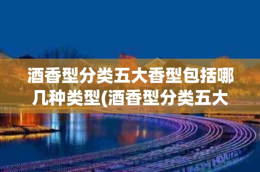 酒香型分类五大香型包括哪几种类型(酒香型分类五大香型包括哪几种类型的)