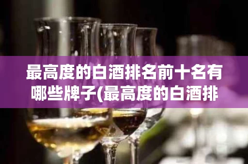 最高度的白酒排名前十名有哪些牌子(最高度的白酒排名前十名有哪些牌子图片)